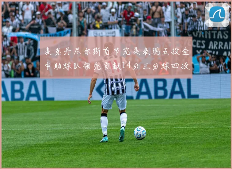 麦克丹尼尔斯首节完美表现五投全中助球队领先贡献14分三分球四投全中