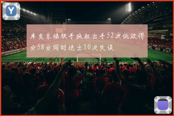 库克乐福联手疯狂出手52次低效得分58分同时送出10次失误
