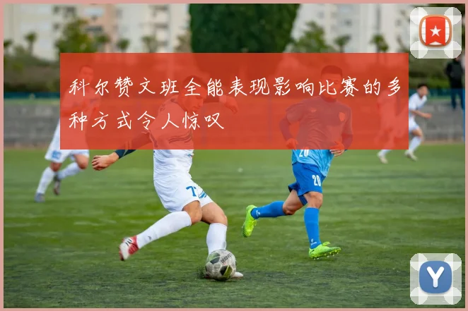 科尔赞文班全能表现影响比赛的多种方式令人惊叹