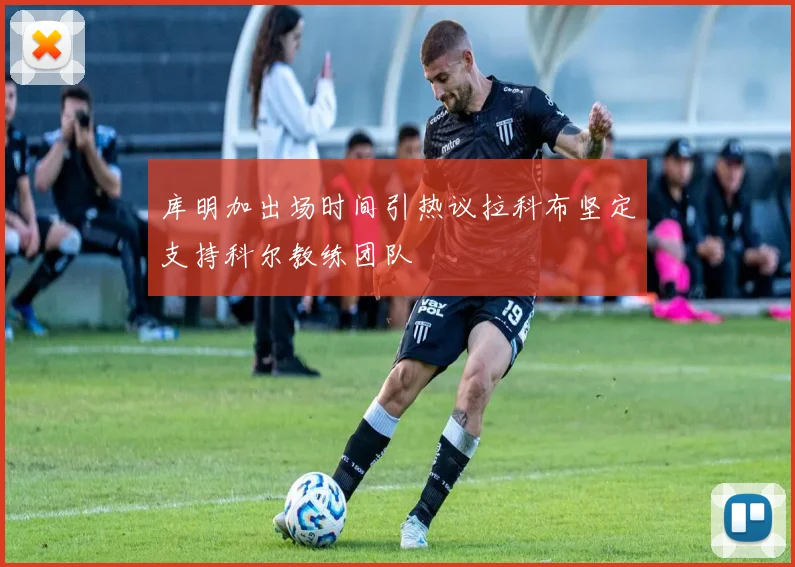 库明加出场时间引热议拉科布坚定支持科尔教练团队