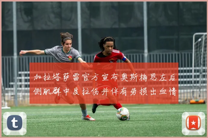 加拉塔萨雷官方宣布奥斯梅恩左后侧肌群中度拉伤并伴有劳损出血情况