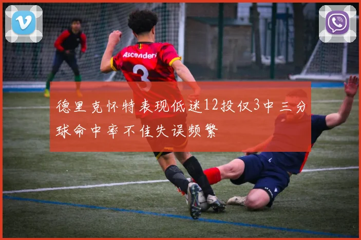 德里克怀特表现低迷12投仅3中三分球命中率不佳失误频繁