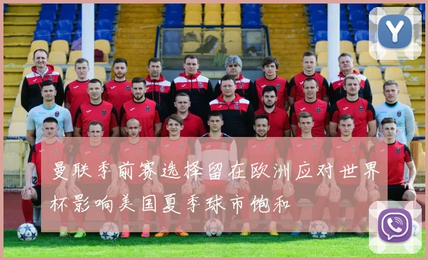 曼联季前赛选择留在欧洲应对世界杯影响美国夏季球市饱和