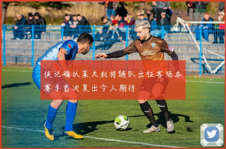 侠记确认莱夫利将随队出征客场本赛季首次复出令人期待