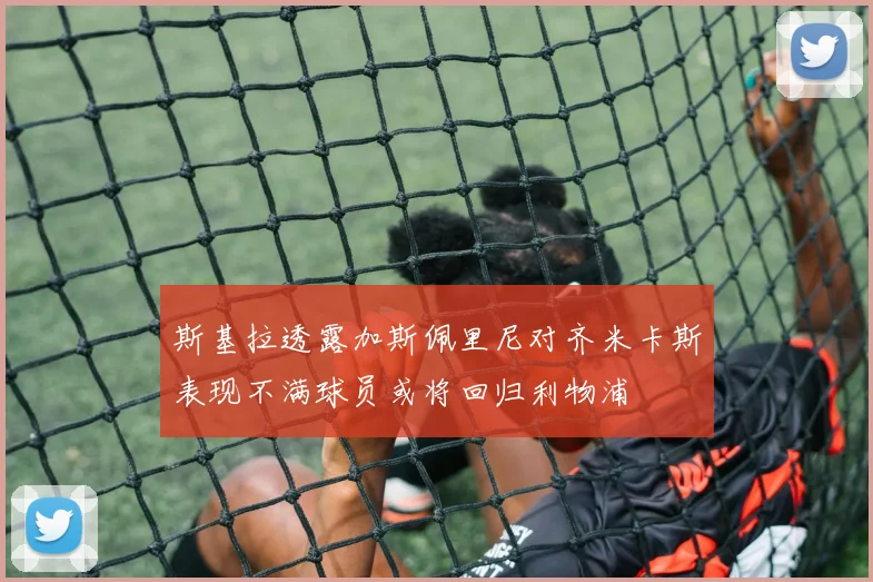 斯基拉透露加斯佩里尼对齐米卡斯表现不满球员或将回归利物浦