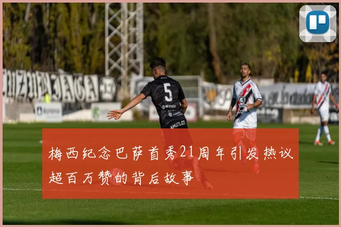 梅西纪念巴萨首秀21周年引发热议超百万赞的背后故事