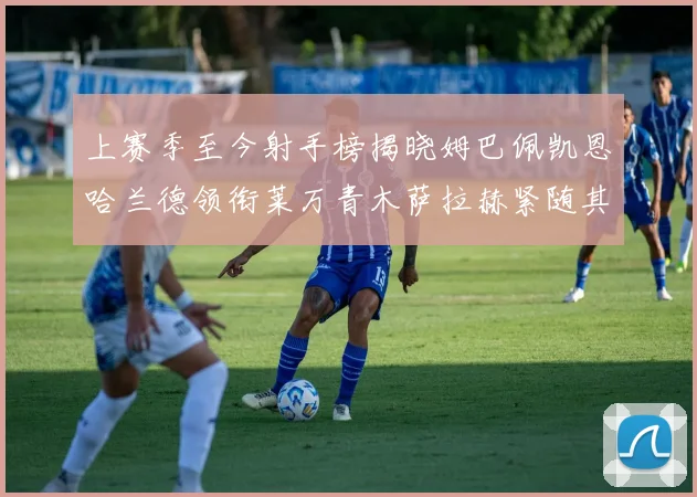 上赛季至今射手榜揭晓姆巴佩凯恩哈兰德领衔莱万青木萨拉赫紧随其后