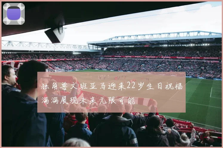 独角兽文班亚马迎来22岁生日祝福满满展现未来无限可能